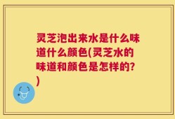 灵芝泡出来水是什么味道什么颜色(灵芝水的味道和颜色是怎样的？)