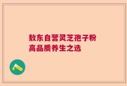 敖东自营灵芝孢子粉 高品质养生之选