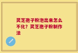 灵芝孢子粉泡出来怎么不化？灵芝孢子粉制作法