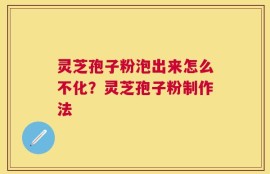 灵芝孢子粉泡出来怎么不化？灵芝孢子粉制作法