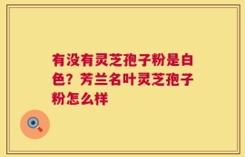有没有灵芝孢子粉是白色？芳兰名叶灵芝孢子粉怎么样
