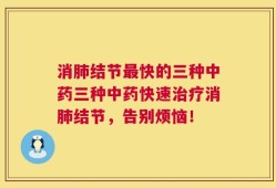 消肺结节最快的三种中药三种中药快速治疗消肺结节，告别烦恼！