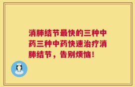 消肺结节最快的三种中药三种中药快速治疗消肺结节，告别烦恼！