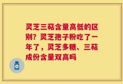 灵芝三萜含量高低的区别？灵芝孢子粉吃了一年了，灵芝多糖、三萜成份含量双高吗