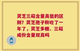 灵芝三萜含量高低的区别？灵芝孢子粉吃了一年了，灵芝多糖、三萜成份含量双高吗