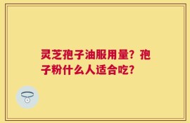 灵芝孢子油服用量？孢子粉什么人适合吃？