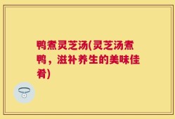 鸭煮灵芝汤(灵芝汤煮鸭，滋补养生的美味佳肴)