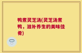 鸭煮灵芝汤(灵芝汤煮鸭，滋补养生的美味佳肴)