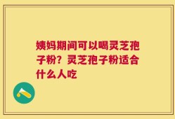 姨妈期间可以喝灵芝孢子粉？灵芝孢子粉适合什么人吃