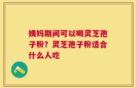 姨妈期间可以喝灵芝孢子粉？灵芝孢子粉适合什么人吃