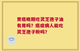 胃癌晚期吃灵芝孢子油有用吗？癌症病人能吃灵芝孢子粉吗？