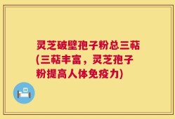 灵芝破壁孢子粉总三萜(三萜丰富，灵芝孢子粉提高人体免疫力)