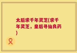 太后求千年灵芝(求千年灵芝，皇后寻仙良药)