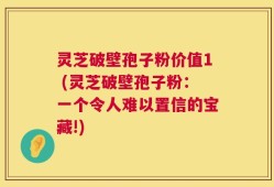 灵芝破壁孢子粉价值1 (灵芝破壁孢子粉：一个令人难以置信的宝藏!)