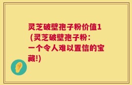 灵芝破壁孢子粉价值1 (灵芝破壁孢子粉：一个令人难以置信的宝藏!)