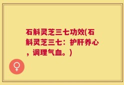 石斛灵芝三七功效(石斛灵芝三七：护肝养心，调理气血。)