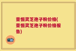 壹恒灵芝孢子粉价格(壹恒灵芝孢子粉价格报告)