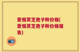 壹恒灵芝孢子粉价格(壹恒灵芝孢子粉价格报告)
