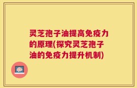 灵芝孢子油提高免疫力的原理(探究灵芝孢子油的免疫力提升机制)
