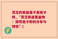 灵芝的表面是不是孢子粉_“灵芝表面覆盖物：探究孢子粉的分布与特性”)