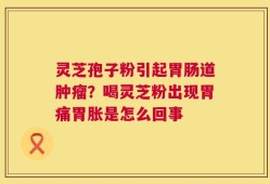 灵芝孢子粉引起胃肠道肿瘤？喝灵芝粉出现胃痛胃胀是怎么回事