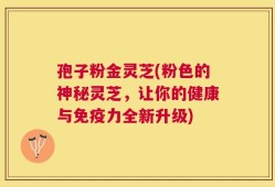 孢子粉金灵芝(粉色的神秘灵芝，让你的健康与免疫力全新升级)