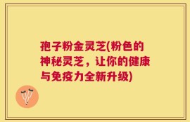 孢子粉金灵芝(粉色的神秘灵芝，让你的健康与免疫力全新升级)