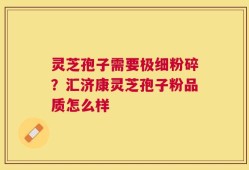 灵芝孢子需要极细粉碎？汇济康灵芝孢子粉品质怎么样