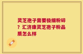 灵芝孢子需要极细粉碎？汇济康灵芝孢子粉品质怎么样
