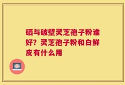 硒与破壁灵芝孢子粉谁好？灵芝孢子粉和白鲜皮有什么用