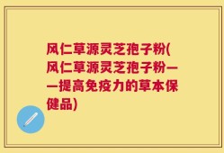 风仁草源灵芝孢子粉(风仁草源灵芝孢子粉——提高免疫力的草本保健品)