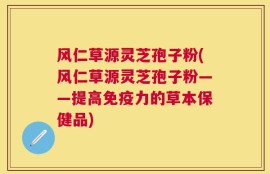 风仁草源灵芝孢子粉(风仁草源灵芝孢子粉——提高免疫力的草本保健品)