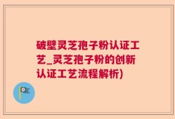 破壁灵芝孢子粉认证工艺_灵芝孢子粉的创新认证工艺流程解析)