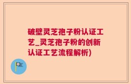 破壁灵芝孢子粉认证工艺_灵芝孢子粉的创新认证工艺流程解析)