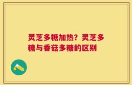 灵芝多糖加热？灵芝多糖与香菇多糖的区别