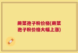 蕨菜孢子粉价格(蕨菜孢子粉价格大幅上涨)
