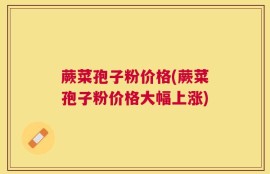 蕨菜孢子粉价格(蕨菜孢子粉价格大幅上涨)