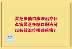灵芝多糖口服液治疗什么病灵芝多糖口服液可以有效治疗哪些疾病？