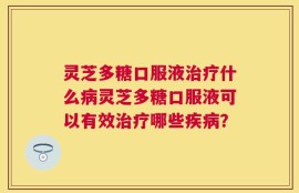 灵芝多糖口服液治疗什么病灵芝多糖口服液可以有效治疗哪些疾病？
