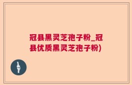 冠县黑灵芝孢子粉_冠县优质黑灵芝孢子粉)