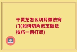 干灵芝怎么切片做法窍门(如何切片灵芝做法技巧一网打尽)
