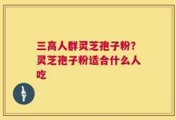 三高人群灵芝孢子粉？灵芝孢子粉适合什么人吃