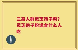 三高人群灵芝孢子粉？灵芝孢子粉适合什么人吃