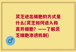 灵芝进出细胞的方式是什么(灵芝如何进入和离开细胞？——了解灵芝细胞渗透机制)