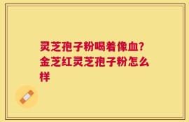 灵芝孢子粉喝着像血？金芝红灵芝孢子粉怎么样