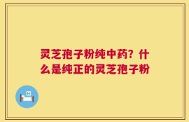 灵芝孢子粉纯中药？什么是纯正的灵芝孢子粉