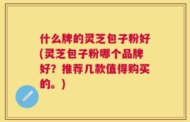 什么牌的灵芝包子粉好(灵芝包子粉哪个品牌好？推荐几款值得购买的。)