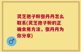灵芝孢子粉张丹丹怎么取系(灵芝孢子粉的正确食用方法，张丹丹为你分享)