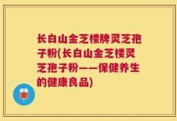长白山金芝楼牌灵芝孢子粉(长白山金芝楼灵芝孢子粉——保健养生的健康良品)