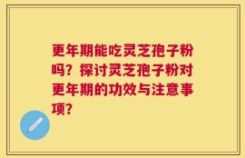更年期能吃灵芝孢子粉吗？探讨灵芝孢子粉对更年期的功效与注意事项？